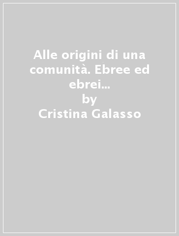 Alle origini di una comunità. Ebree ed ebrei a Livorno nel Seicento - Cristina Galasso