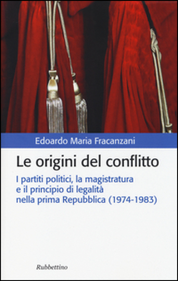 Le origini del conflitto. I partiti politici, la magistratura e il principio di legalità nella prima Repubblica (1974-1983) - Edoardo M. Fracanzani