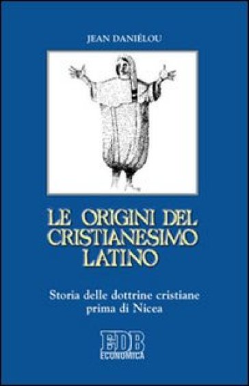 Le origini del cristianesimo latino. Storia delle dottrine cristiane prima di Nicea - Jean Daniélou