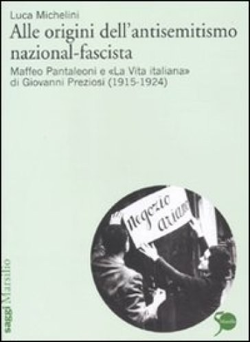 Alle origini dell'antisemitismo nazional-fascista. Maffeo Pantaleoni e «La vita italiana» di Giovanni Preziosi (1915-1924) - Luca Michelini