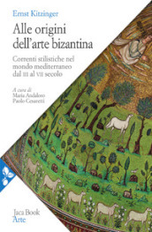 Alle origini dell arte bizantina. Correnti stilistiche nel mondo mediterraneo dal III al VII secolo. Nuova ediz.