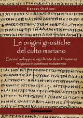 Le origini gnostiche del culto mariano. Genesi, sviluppo e significato di un fenomeno religioso in continuo mutamento