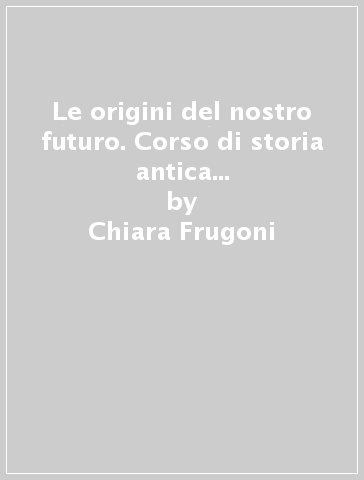 Le origini del nostro futuro. Corso di storia antica e medioevale. Per le Scuole superiori. 2.Dalla crisi dell'impero romano al XIV secolo - Chiara Frugoni - Anna Magnetto