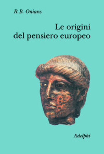 Le origini del pensiero europeo. Intorno al corpo, la mente, l'anima, il mondo, il tempo e il destino - Richard Broxton Onians