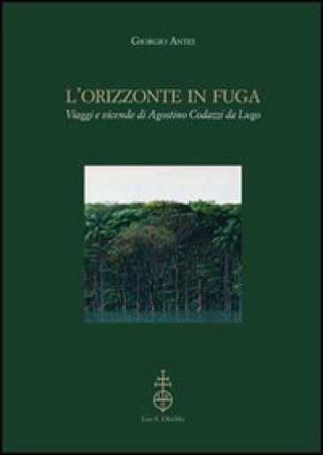 L'orizzonte in fuga. Viaggi e vicende di Agostino Codazzi da Lugo - Giorgio Antei