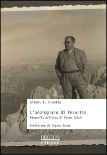 L'orologiaio di Pesariis. Biografia politica di Fermo Solari - Gianni A. Cisotto