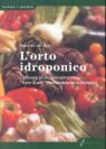 L'orto idroponico. Coltivare professionalmente «fuori suolo» nell'ambiente domestico - Roberto De