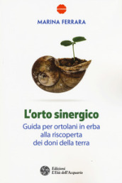 L orto sinergico. Guida per ortolani in erba alla riscoperta dei doni della terra