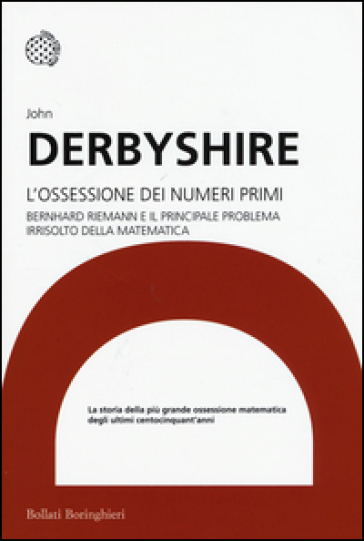 L'ossessione dei numeri primi. Bernhard Riemann e il principale problema irrisolto della matematica - John Derbyshire