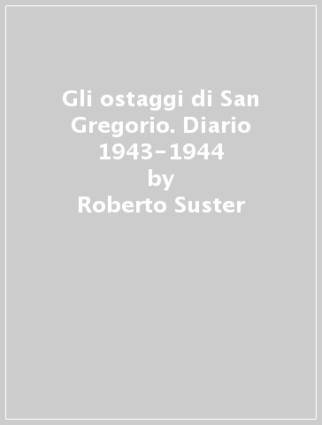 Gli ostaggi di San Gregorio. Diario 1943-1944 - Roberto Suster