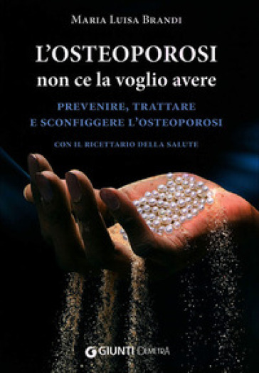 L'osteoporosi non ce la voglio avere. Prevenire, trattare e sconfiggere l'osteoporosi. Con il ricettario della salute - Maria Luisa Brandi