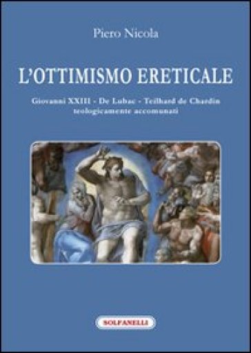 L'ottimismo ereticale. Giovanni XXIII. De Lubac. Teilhard de Chardin. Teologicamente accomunati - Piero Nicola