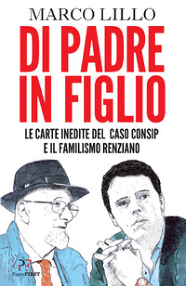 Di padre in figlio. Le carte inedite sul caso Consip e il familismo renziano - Marco Lillo