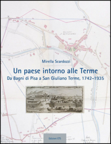 Un paese intorno alle terme. Da Bagni di Pisa a san Giuliano Terme, 1742-1935 - Mirella Scardozzi