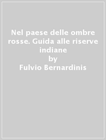 Nel paese delle ombre rosse. Guida alle riserve indiane - Fulvio Bernardinis - Gioia Re