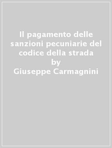Il pagamento delle sanzioni pecuniarie del codice della strada - Giuseppe Carmagnini