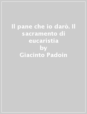 Il pane che io darò. Il sacramento di eucaristia - Giacinto Padoin