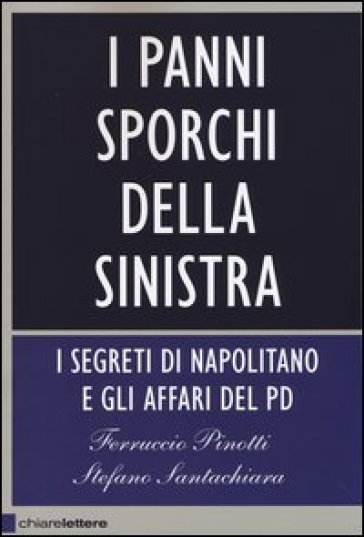 I panni sporchi della sinistra. I segreti di Napolitano e gli affari del Pd - Ferruccio Pinotti - Stefano Santachiara