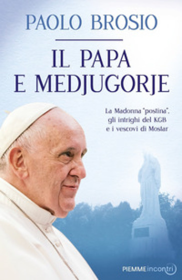 Il papa e Medjugorje. La Madonna «postina», gli intrighi del KGB e i vescovi di Mostar - Paolo Brosio