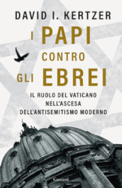 I papi contro gli ebrei. Il ruolo del Vaticano nell ascesa dell antisemitismo moderno