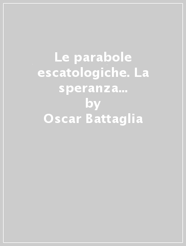 Le parabole escatologiche. La speranza che non delude - Oscar Battaglia