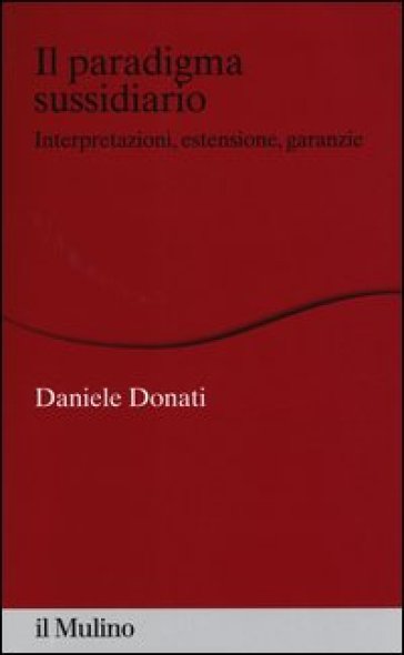 Il paradigma sussidiario. Interpretazioni, estensioni e garanzie - Daniele Donati