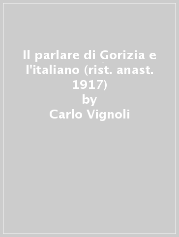 Il parlare di Gorizia e l'italiano (rist. anast. 1917) - Carlo Vignoli