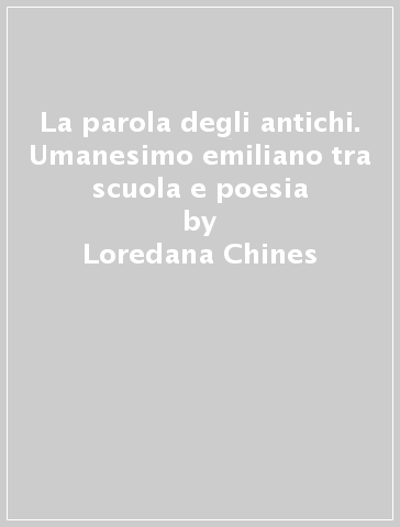 La parola degli antichi. Umanesimo emiliano tra scuola e poesia - Loredana Chines