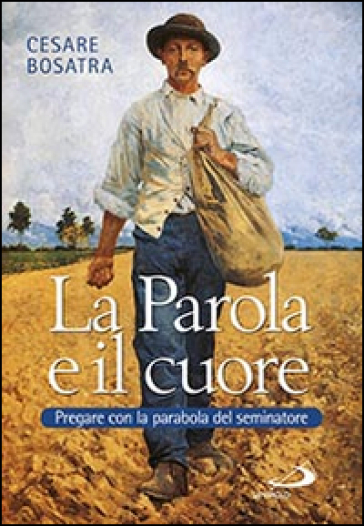 La parola e il cuore. Pregare con la parabola del seminatore. Luca 8, 4-15. 16-18. 19-21 - Cesare Bosatra