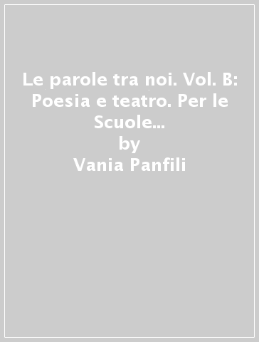 Le parole tra noi. Vol. B: Poesia e teatro. Per le Scuole superiori. Con e-book. Con espansione online - Vania Panfili - Maria Elisabetta Dulbecco - Anna M. Longobardi