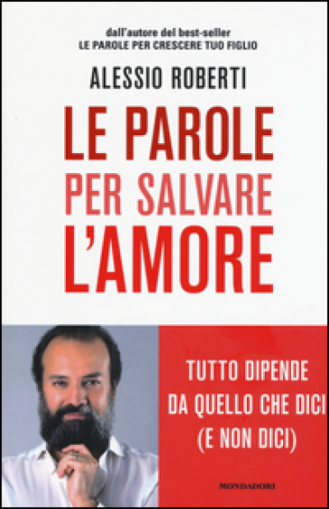 Le parole per salvare l'amore. Tutto dipende da quello che dici (e non dici) - Alessio Roberti