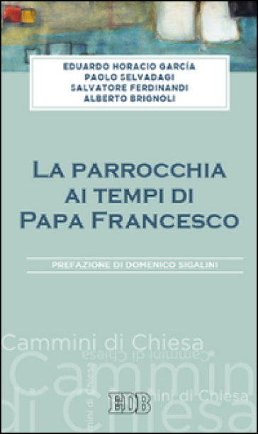 La parrocchia ai tempi di papa Francesco - Eduardo Horacio Garcìa - Paolo Salvadagi - Salvatore Ferdinandi - Alberto Brignoli