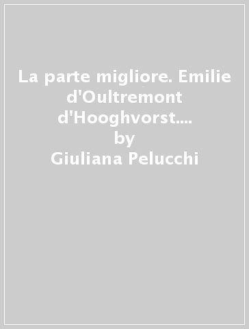 La parte migliore. Emilie d'Oultremont d'Hooghvorst. Beata Maria di Gesù - Giuliana Pelucchi