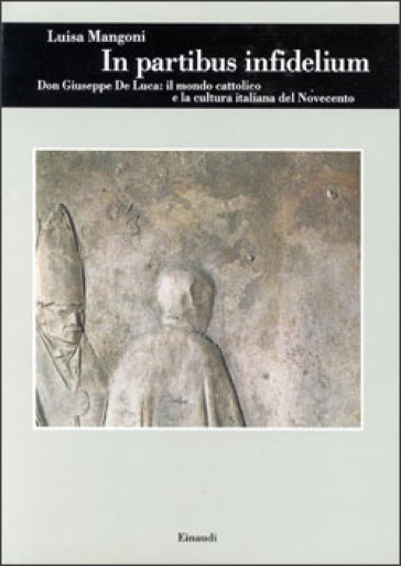 In partibus infidelium. Don Giuseppe De Luca: il mondo cattolico e la cultura italiana del Novecento - Luisa Mangoni