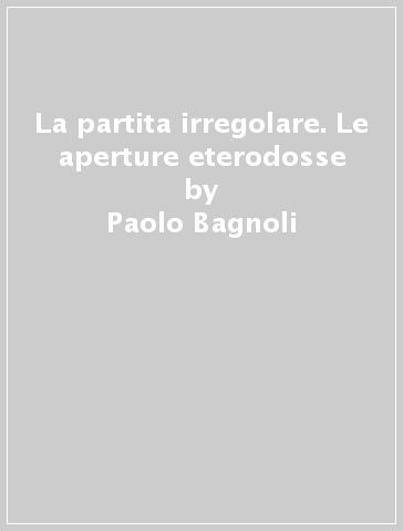 La partita irregolare. Le aperture eterodosse - Paolo Bagnoli