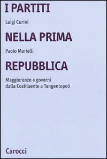 I partiti nella prima Repubblica. Maggioranze e governi dalla Costituente a tangentopoli - Luigi Curini - Paolo Martelli