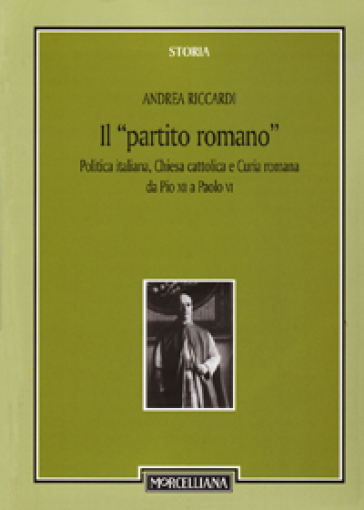 Il «partito romano». Politica italiana, Chiesa cattolica e Curia romana da Pio XII a Paolo VI - Andrea Riccardi