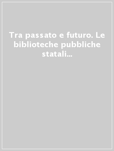 Tra passato e futuro. Le biblioteche pubbliche statali dall'unità d'Italia al 2000