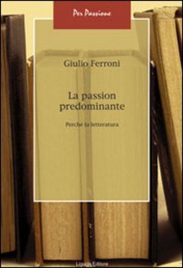 La passion predominante. Perché la letteratura - Giulio Ferroni