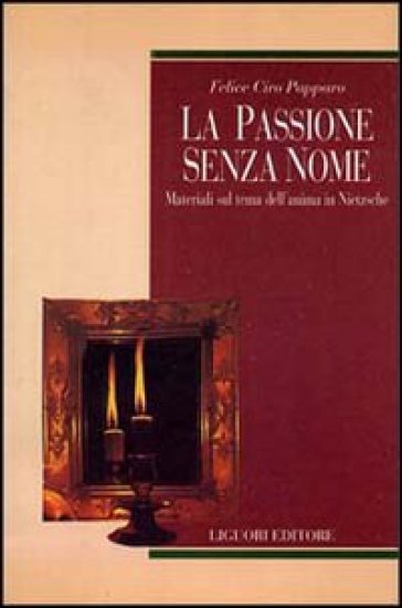 La passione senza nome. Materiali sul tema dell'anima in Nietzsche - Felice Ciro Papparo