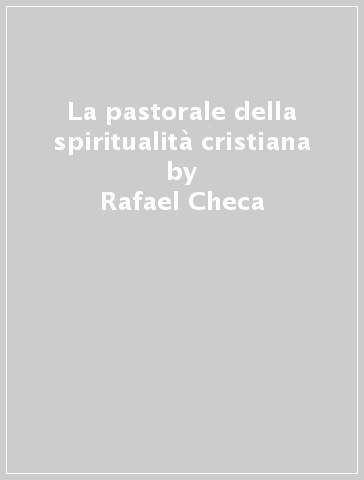 La pastorale della spiritualità cristiana - Rafael Checa