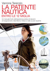 La patente nautica. Come superare l esame per il comando delle imbarcazioni a vela e a motore, entro e oltre le 12 miglia, e imparare a navigare