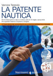 La patente nautica. Come superare l esame per il comando delle imbarcazioni a vela e a motore, entro e oltre le 12 miglia, e imparare a navigare