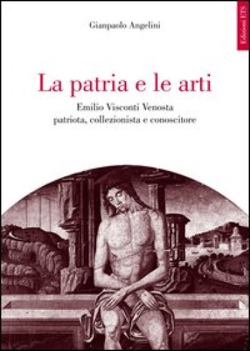 La patria e le arti. Emilio Visconti Venosta patriota, collezionista e conoscitore - Gianpaolo Angelini