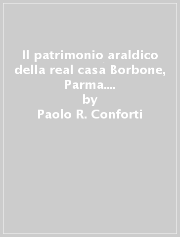 Il patrimonio araldico della real casa Borbone, Parma. L'Ordine di S. Lodovico - Paolo R. Conforti