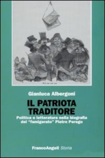 Il patriota traditore. Politica e letteratura nella biografia del «famigerato» Pietro Perego - Gianluca Albergoni