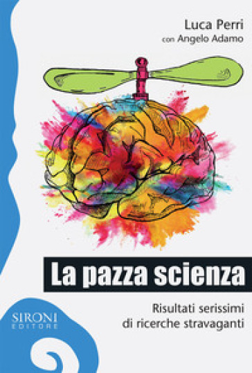 La pazza scienza. Risultati serissimi di ricerche stravaganti - Luca Perri