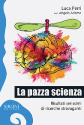 La pazza scienza. Risultati serissimi di ricerche stravaganti