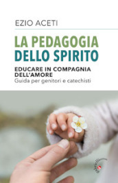 La pedagogia dello spirito. Educare in compagnia dell amore. Guida per genitori e catechisti