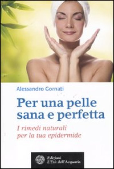 Per una pelle sana e perfetta. I rimedi naturali per la tua epidermide - Alessandro Gornati